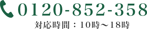 0120-852-358 対応時間：10時〜18時 クリックで電話をかけれます